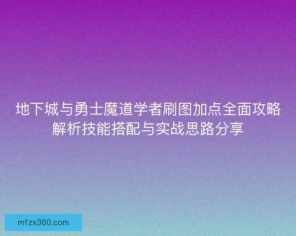 地下城与勇士魔道学者刷图加点全面攻略解析技能搭配与实战思路分享