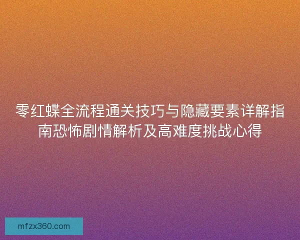 零红蝶全流程通关技巧与隐藏要素详解指南恐怖剧情解析及高难度挑战心得