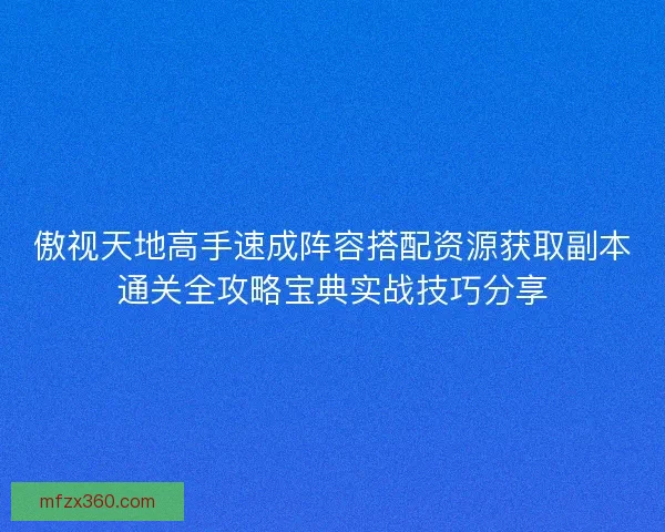傲视天地高手速成阵容搭配资源获取副本通关全攻略宝典实战技巧分享