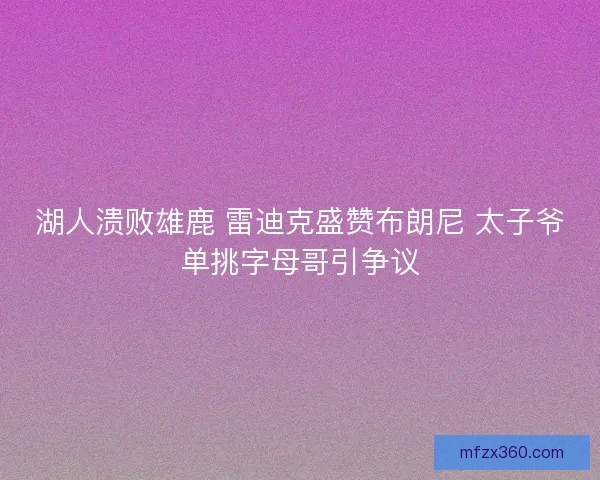 湖人溃败雄鹿 雷迪克盛赞布朗尼 太子爷单挑字母哥引争议