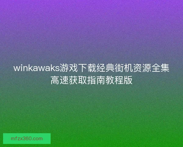 winkawaks游戏下载经典街机资源全集高速获取指南教程版