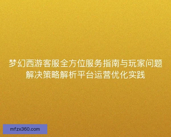 梦幻西游客服全方位服务指南与玩家问题解决策略解析平台运营优化实践