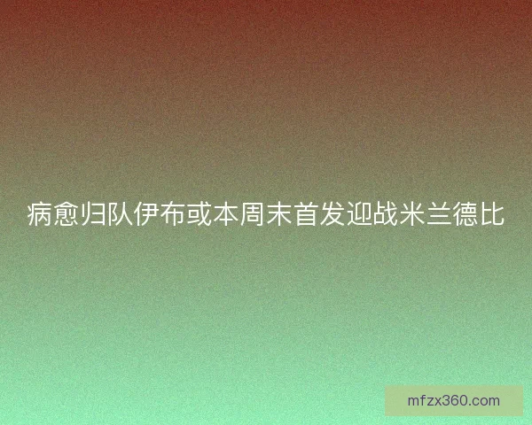 病愈归队伊布或本周末首发迎战米兰德比