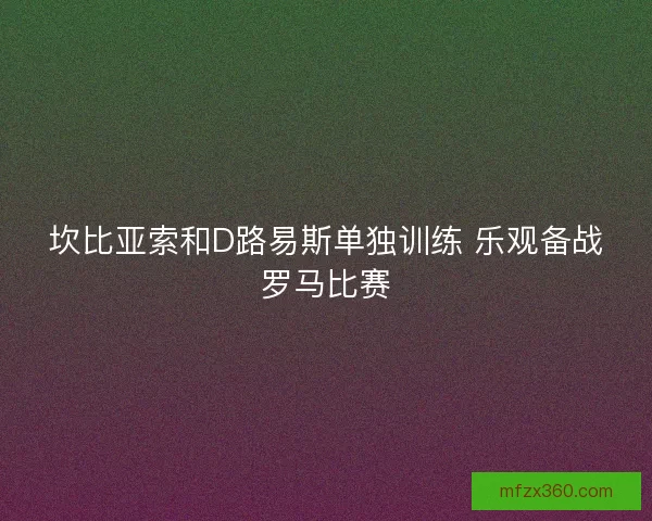 坎比亚索和D路易斯单独训练 乐观备战罗马比赛